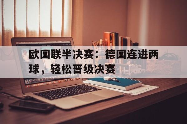 关于欧国联半决赛：德国连进两球，轻松晋级决赛的信息