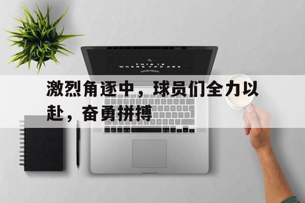 包含激烈角逐中，球员们全力以赴，奋勇拼搏的词条
