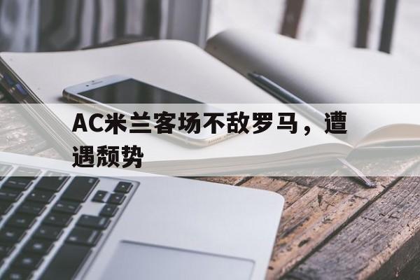 AC米兰客场不敌罗马，遭遇颓势的简单介绍