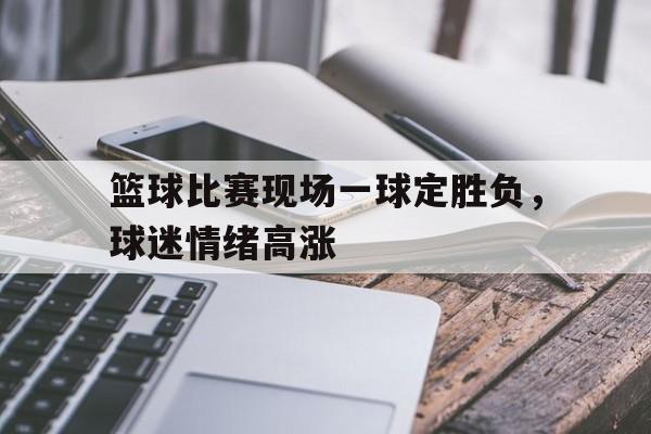 篮球比赛现场一球定胜负，球迷情绪高涨的简单介绍