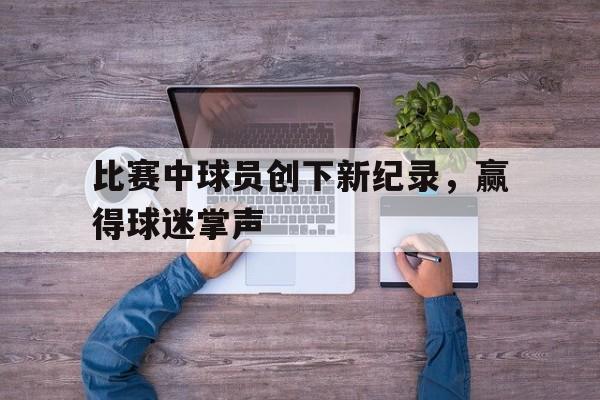 比赛中球员创下新纪录，赢得球迷掌声的简单介绍