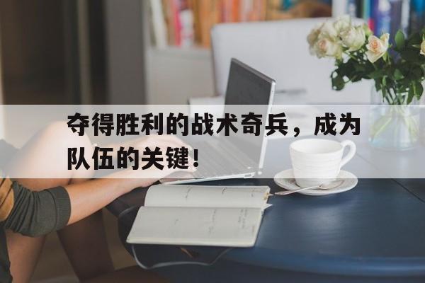 夺得胜利的战术奇兵，成为队伍的关键！