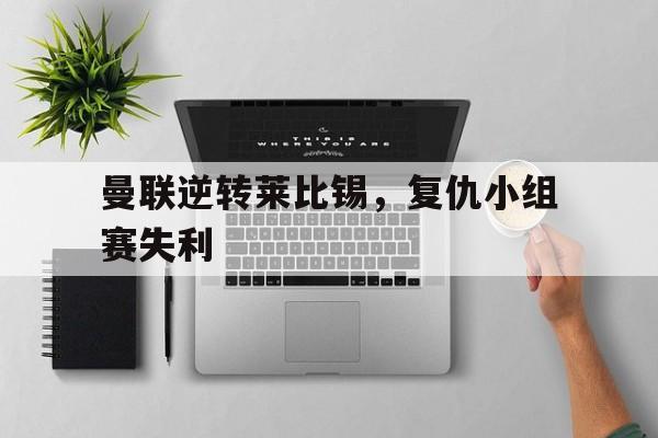 曼联逆转莱比锡，复仇小组赛失利