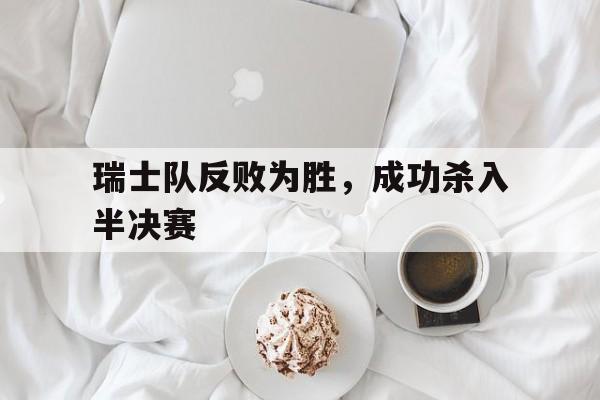 瑞士队反败为胜，成功杀入半决赛的简单介绍