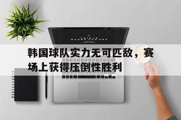 包含韩国球队实力无可匹敌，赛场上获得压倒性胜利的词条